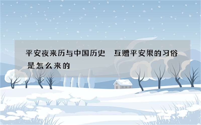 平安夜来历与中国历史 互赠平安果的习俗是怎么来的